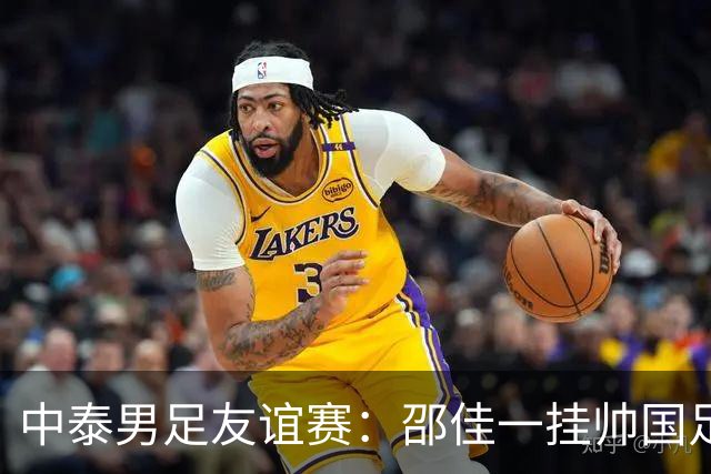 中泰男足友谊赛：邵佳一挂帅国足主场首秀全力争胜