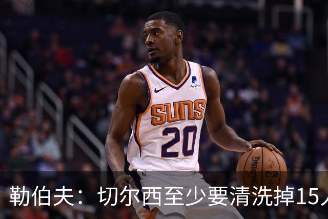 勒伯夫：切尔西至少要清洗掉15人 目前唯一稳进前五的只有阿森纳
