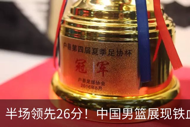半场领先26分！中国男篮展现铁血防守，零失误球员闪耀，杨瀚森问题显现