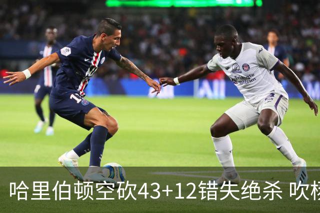 哈里伯顿空砍43+12错失绝杀 吹杨率老鹰擒鹈鹕