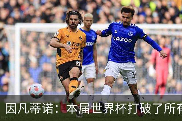 因凡蒂诺：本届世界杯打破了所有纪录，完美程度几乎超出想象