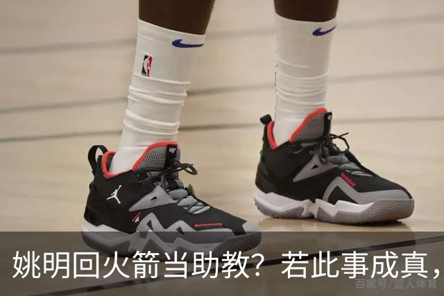 姚明回火箭当助教？若此事成真，那将成为最重磅的一次回归！