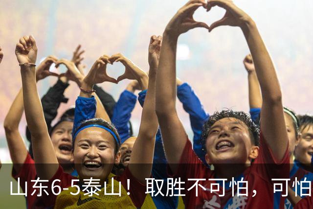 山东6-5泰山！取胜不可怕，可怕的是于金永赛后一番话，字字扎心