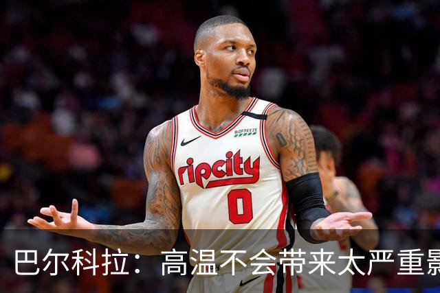 巴尔科拉：高温不会带来太严重影响，德尚让我注意和姆巴佩换位