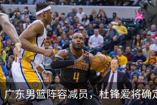 广东男篮阵容减员，杜锋爱将确定离队，顶薪加盟同曦，王洪泽或被重用