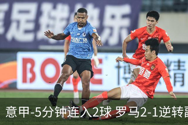 意甲-5分钟连入2球 罗马2-1逆转副班长夺3连胜