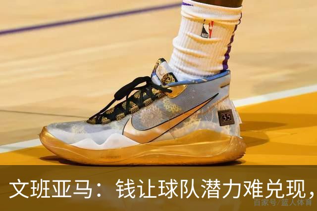 文班亚马：钱让球队潜力难兑现，是马刺夺冠最大障碍