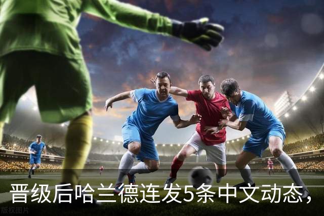 晋级后哈兰德连发5条中文动态，配乐尤爱伍佰《挪威的森林》