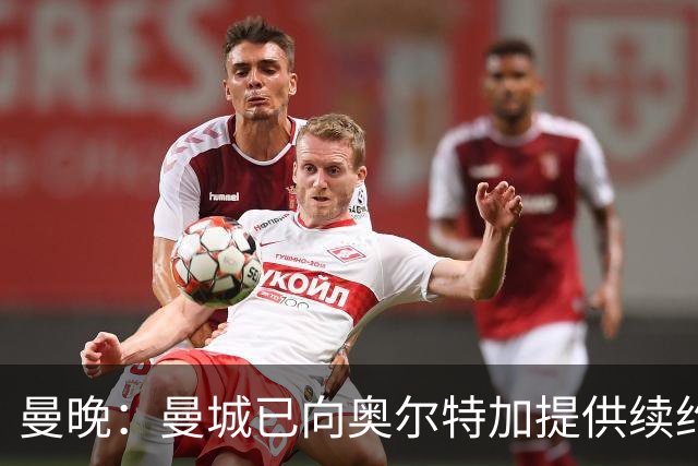 曼晚：曼城已向奥尔特加提供续约合同