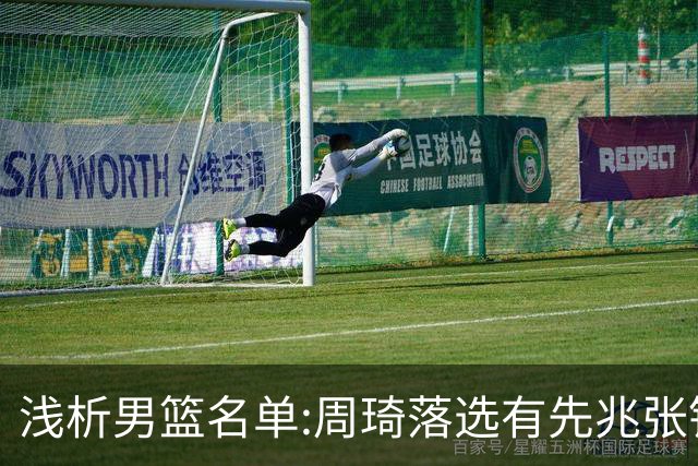 浅析男篮名单:周琦落选有先兆张镇麟无缘很意外，杨瀚森尚需观察