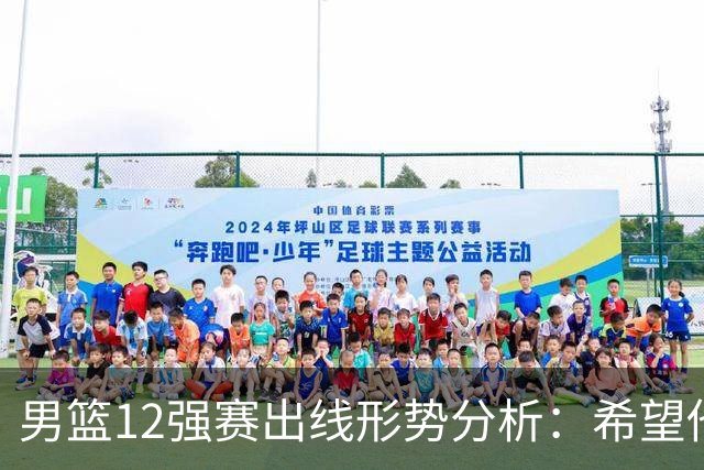 男篮12强赛出线形势分析：希望他们未来能打出好的表现