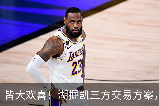 皆大欢喜！湖掘凯三方交易方案，掘金省钱，绿军补内线，湖人补锋线