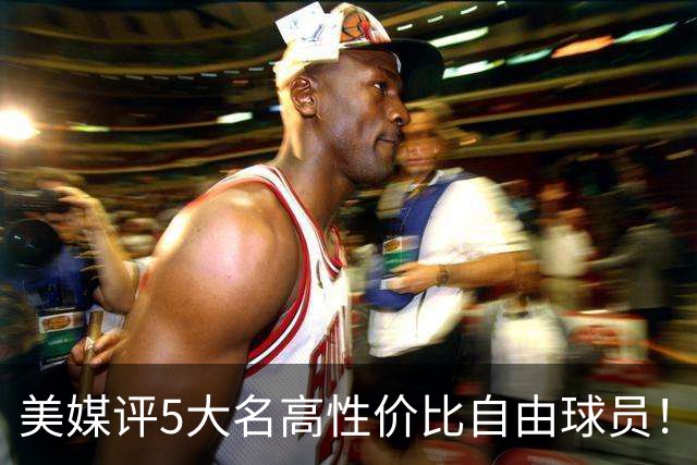 美媒评5大名高性价比自由球员！3人年薪不足350万，勇士旧将入选