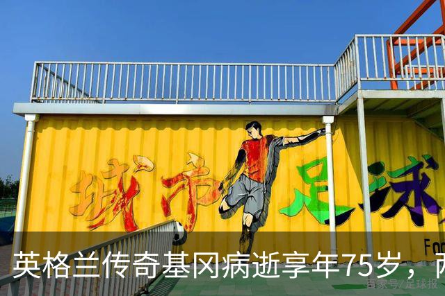英格兰传奇基冈病逝享年75岁，两夺金球奖曾执教三狮军团
