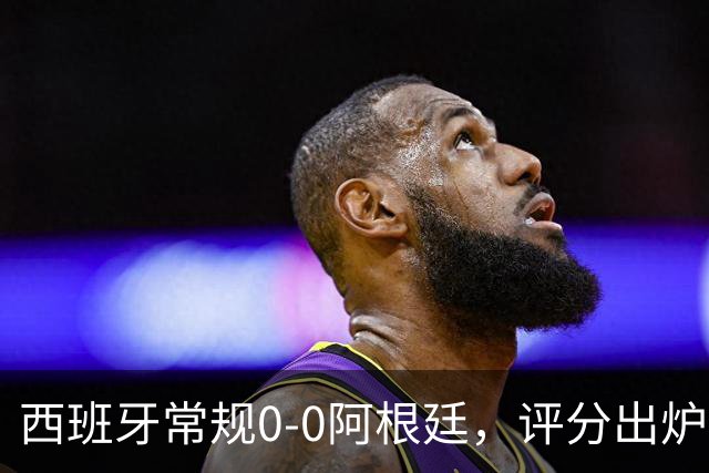西班牙常规0-0阿根廷，评分出炉：不是梅西第一，而是阿根廷23号