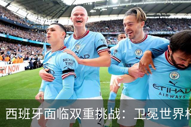 西班牙面临双重挑战：卫冕世界杯+本土夺冠