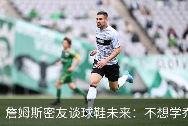 詹姆斯密友谈球鞋未来：不想学乔丹品牌 将签其他球员传承LBJ系列