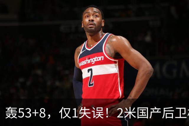 轰53+8，仅1失误！2米国产后卫横空出世：他是赵睿最佳接班人？