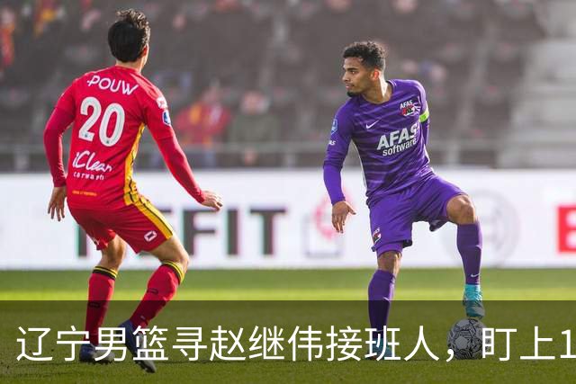 辽宁男篮寻赵继伟接班人，盯上12+3新星，与多队竞争，山东千万挖王岚嵚