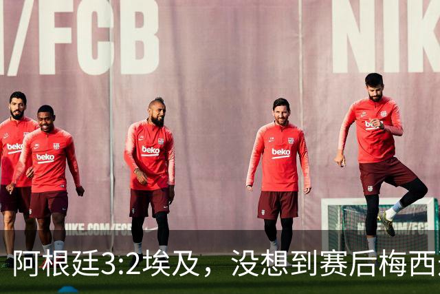 阿根廷3:2埃及，没想到赛后梅西这样说，直到70分钟再不能这样下去