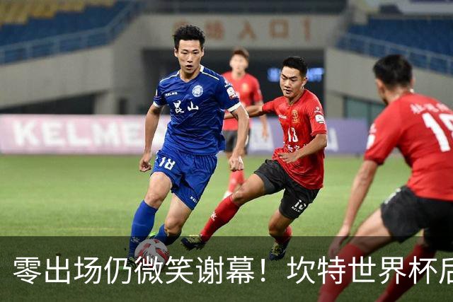 零出场仍微笑谢幕！坎特世界杯后拥抱德尚，职业素养获赞