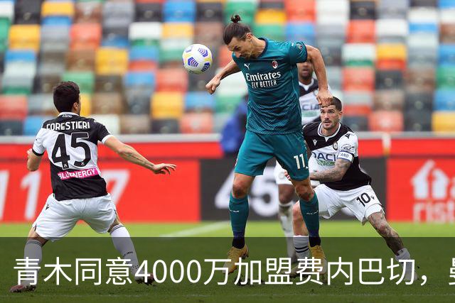 青木同意4000万加盟费内巴切，曼联能分多少转会费？拉爵凑齐夏窗首签资金