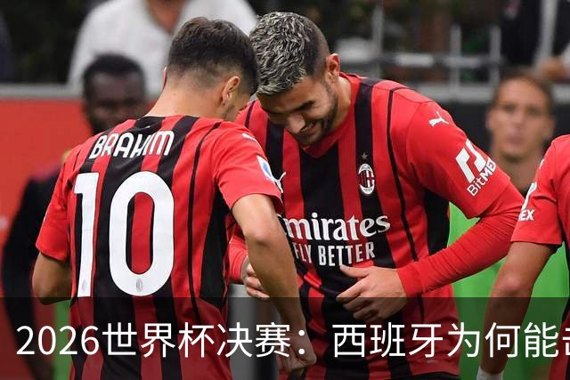 2026世界杯决赛：西班牙为何能击败阿根廷？四大关键因素定乾坤