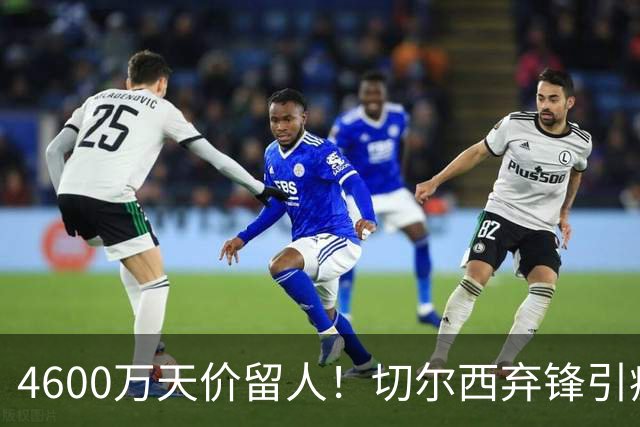 4600万天价留人！切尔西弃锋引疯抢，埃弗顿真敢重金接盘