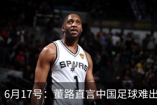 6月17号：董路直言中国足球难出C罗，天赋才是真正的关键，平台引导未来或能出巨星
